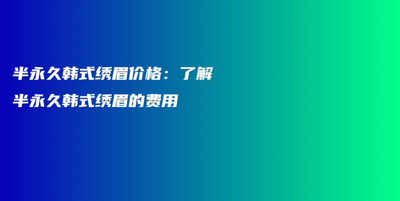 半永久韩式绣眉价格：了解半永久韩式绣眉的费用插图