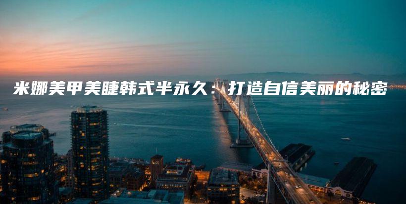 米娜美甲美睫韩式半永久：打造自信美丽的秘密插图