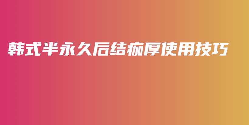 韩式半永久后结痂厚使用技巧插图