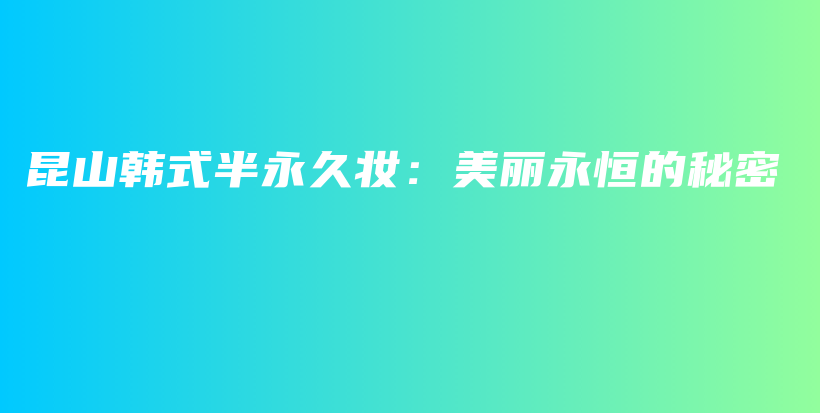昆山韩式半永久妆：美丽永恒的秘密插图