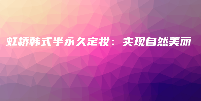 虹桥韩式半永久定妆：实现自然美丽插图