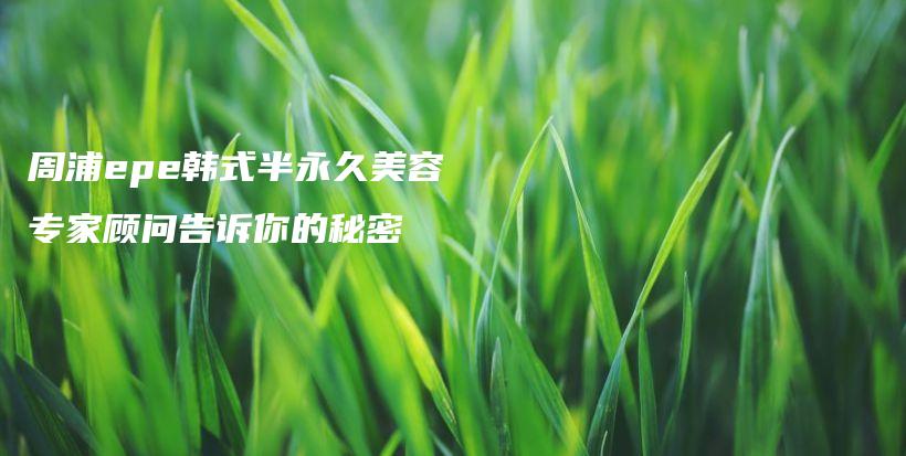 周浦epe韩式半永久美容专家顾问告诉你的秘密插图