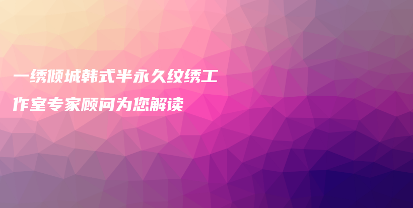 一绣倾城韩式半永久纹绣工作室专家顾问为您解读插图