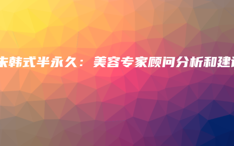 朱朱韩式半永久：美容专家顾问分析和建议