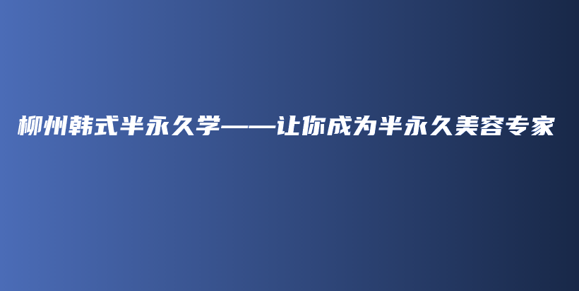 柳州韩式半永久学——让你成为半永久美容专家插图
