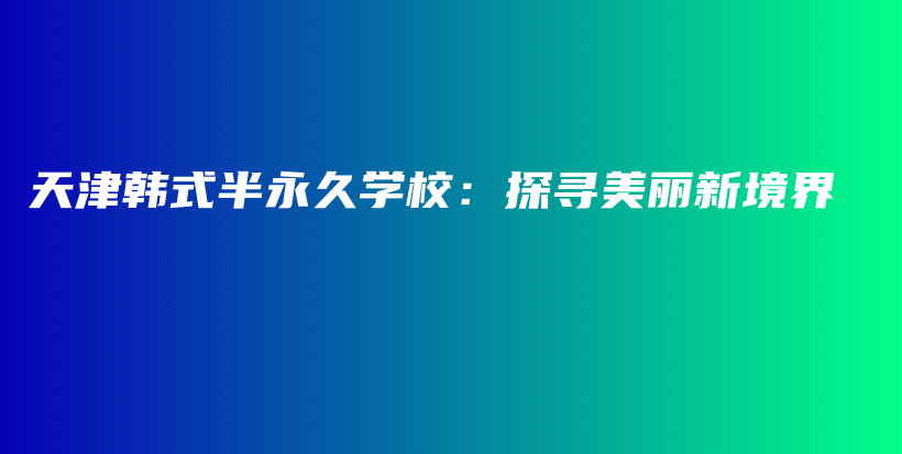 天津韩式半永久学校：探寻美丽新境界插图