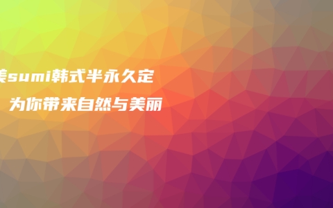 素美sumi韩式半永久定妆：为你带来自然与美丽