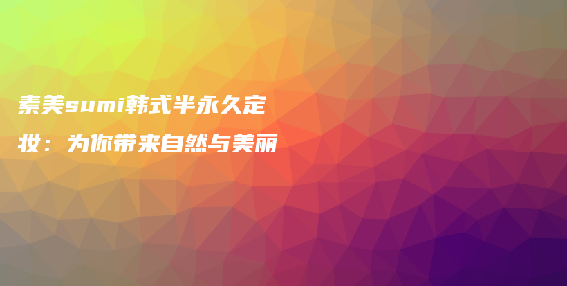 素美sumi韩式半永久定妆：为你带来自然与美丽插图