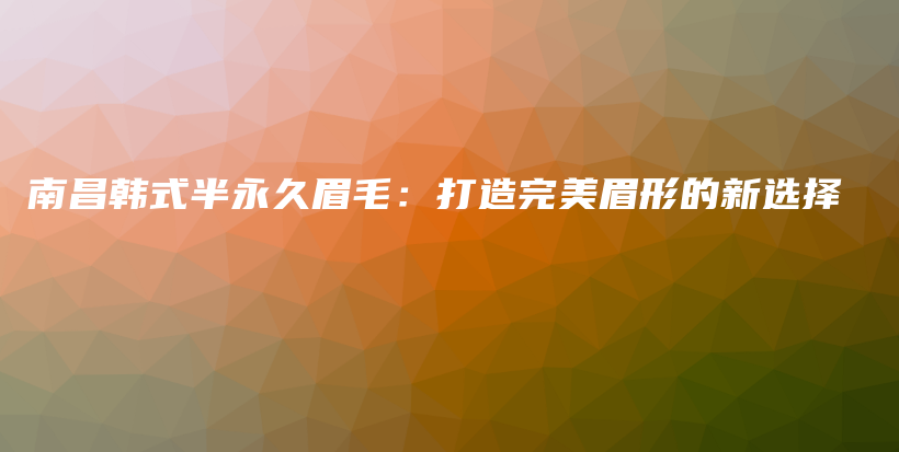 南昌韩式半永久眉毛：打造完美眉形的新选择插图