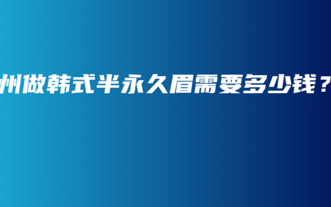 兰州做韩式半永久眉需要多少钱？