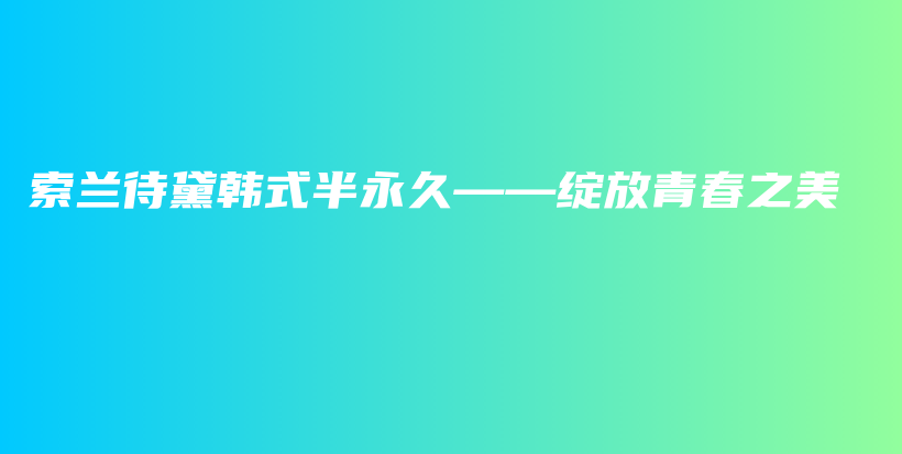 索兰待黛韩式半永久——绽放青春之美插图