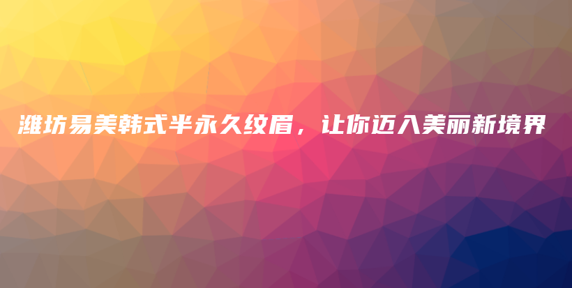 潍坊易美韩式半永久纹眉，让你迈入美丽新境界插图