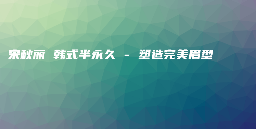 宋秋丽 韩式半永久 – 塑造完美眉型插图