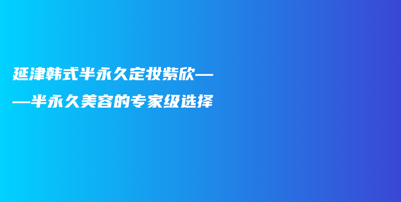 延津韩式半永久定妆紫欣——半永久美容的专家级选择插图