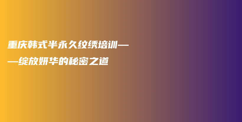 重庆韩式半永久纹绣培训——绽放妍华的秘密之道插图