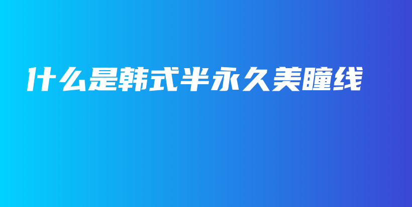 什么是韩式半永久美瞳线插图