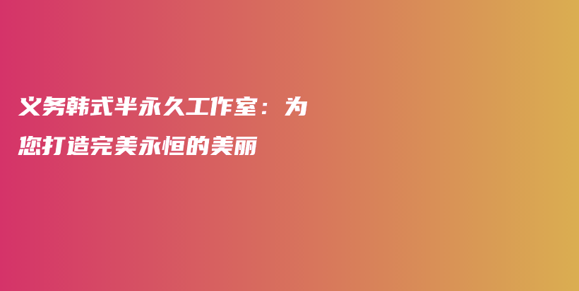 义务韩式半永久工作室：为您打造完美永恒的美丽插图