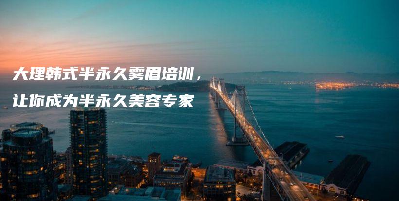 大理韩式半永久雾眉培训，让你成为半永久美容专家插图