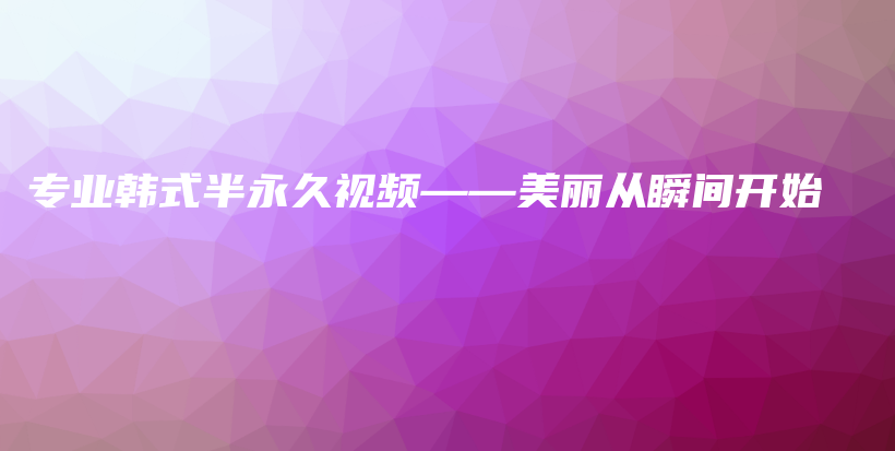 专业韩式半永久视频——美丽从瞬间开始插图