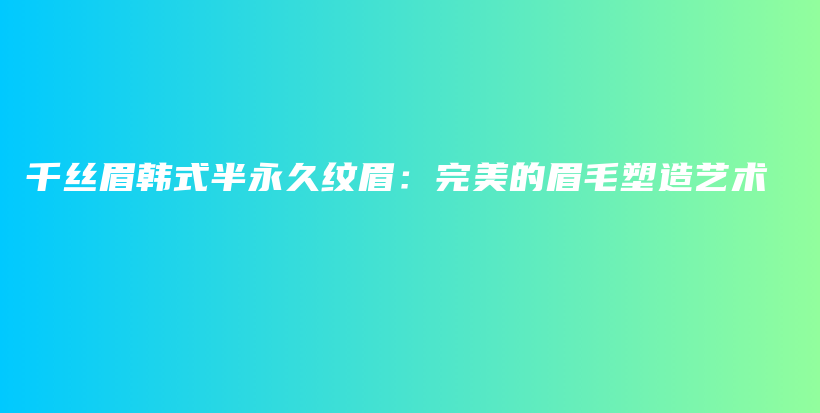 千丝眉韩式半永久纹眉：完美的眉毛塑造艺术插图