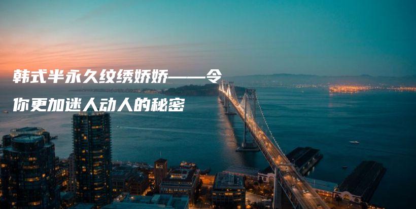 韩式半永久纹绣娇娇——令你更加迷人动人的秘密插图