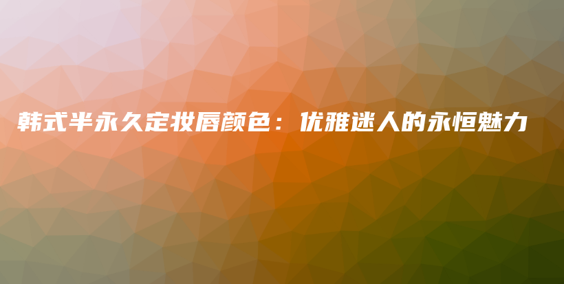 韩式半永久定妆唇颜色：优雅迷人的永恒魅力插图