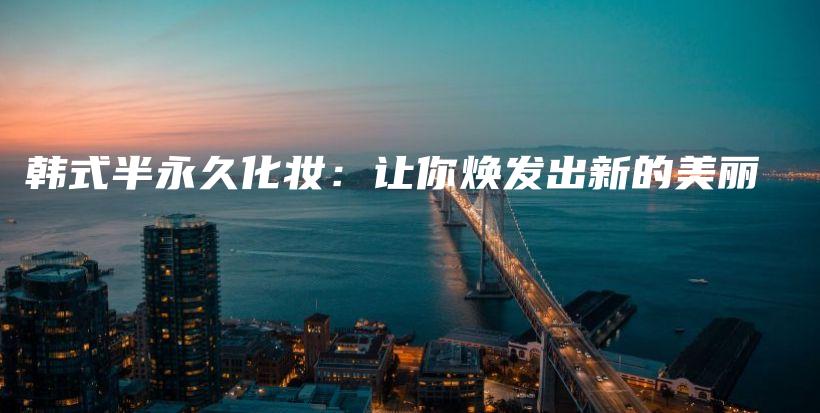 韩式半永久化妆：让你焕发出新的美丽插图