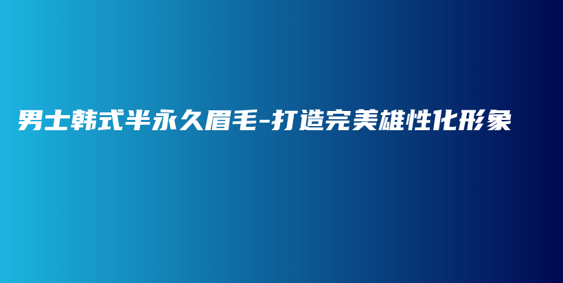 男士韩式半永久眉毛-打造完美雄性化形象插图