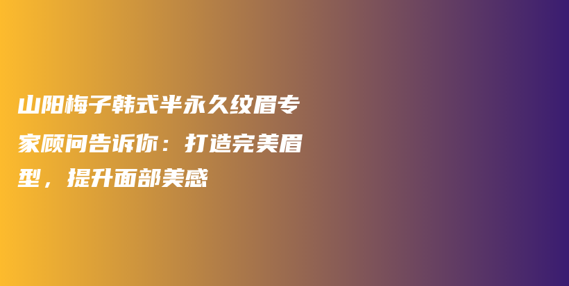 山阳梅子韩式半永久纹眉专家顾问告诉你：打造完美眉型，提升面部美感插图