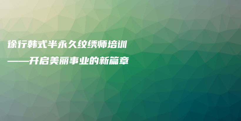 徐行韩式半永久纹绣师培训——开启美丽事业的新篇章插图