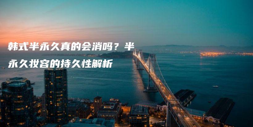 韩式半永久真的会消吗？半永久妆容的持久性解析插图
