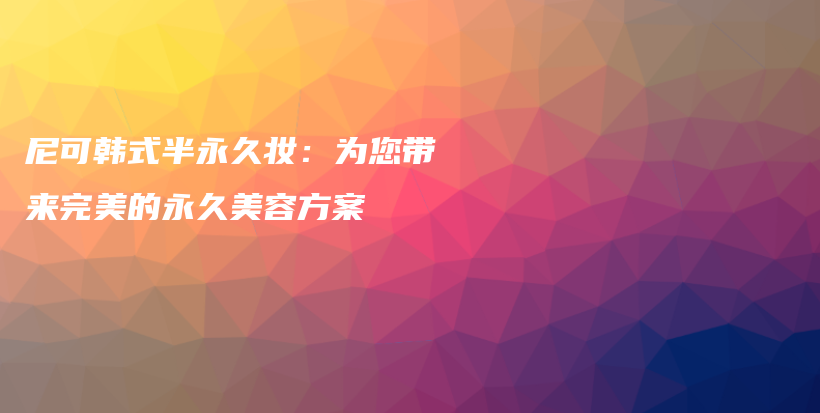 尼可韩式半永久妆：为您带来完美的永久美容方案插图