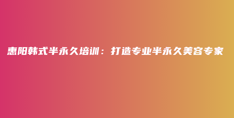 惠阳韩式半永久培训：打造专业半永久美容专家插图