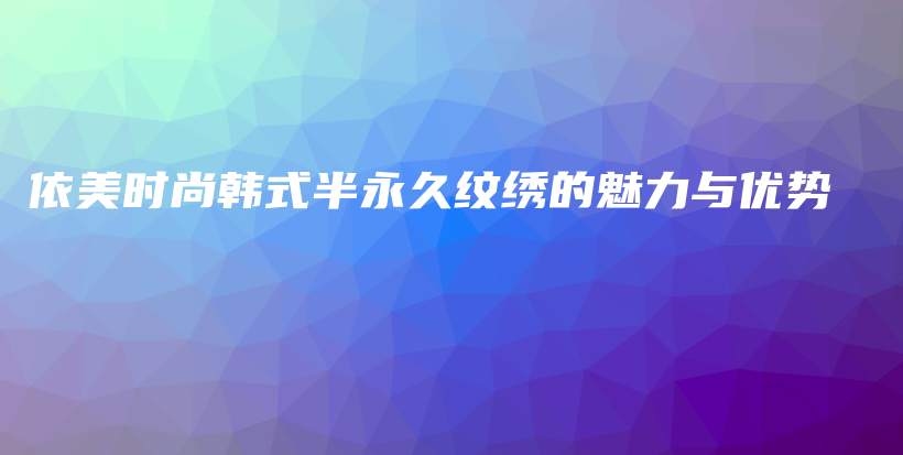 依美时尚韩式半永久纹绣的魅力与优势插图
