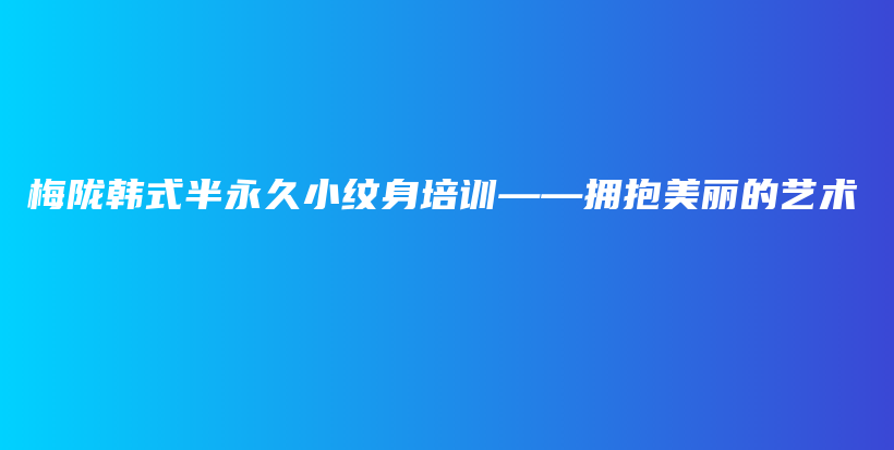 梅陇韩式半永久小纹身培训——拥抱美丽的艺术插图