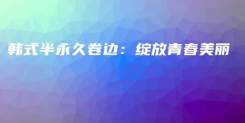 韩式半永久卷边：绽放青春美丽插图