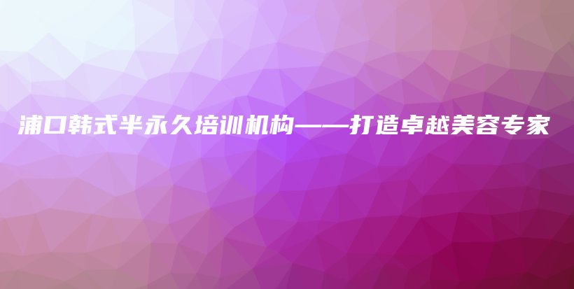 浦口韩式半永久培训机构——打造卓越美容专家插图