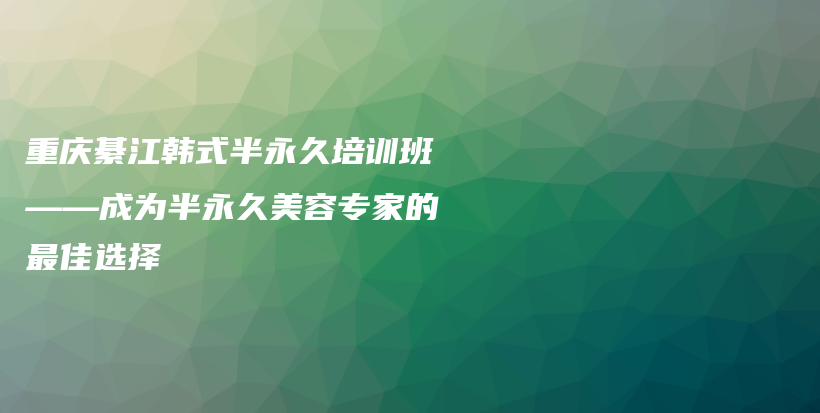 重庆綦江韩式半永久培训班——成为半永久美容专家的最佳选择插图