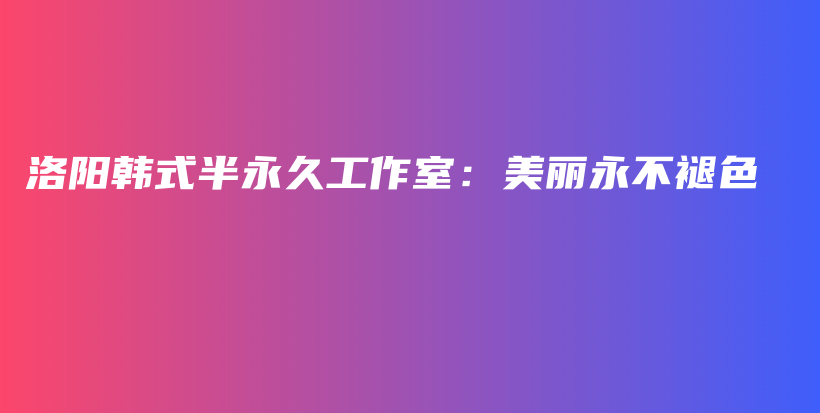 洛阳韩式半永久工作室：美丽永不褪色插图