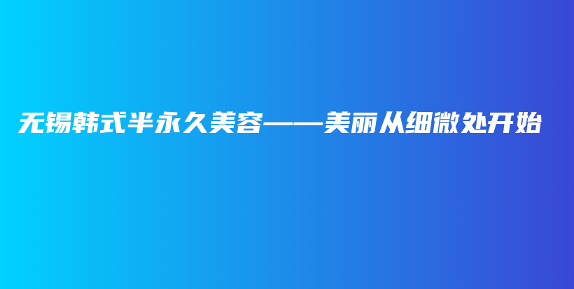 无锡韩式半永久美容——美丽从细微处开始插图