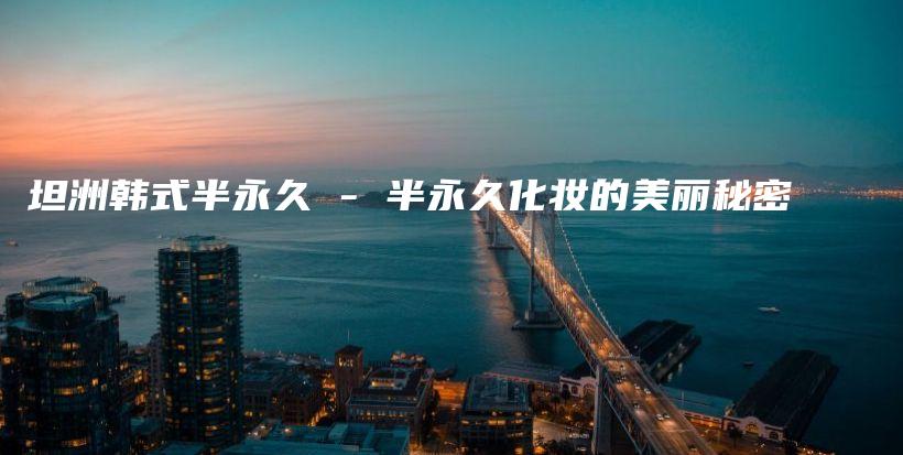 坦洲韩式半永久 – 半永久化妆的美丽秘密插图