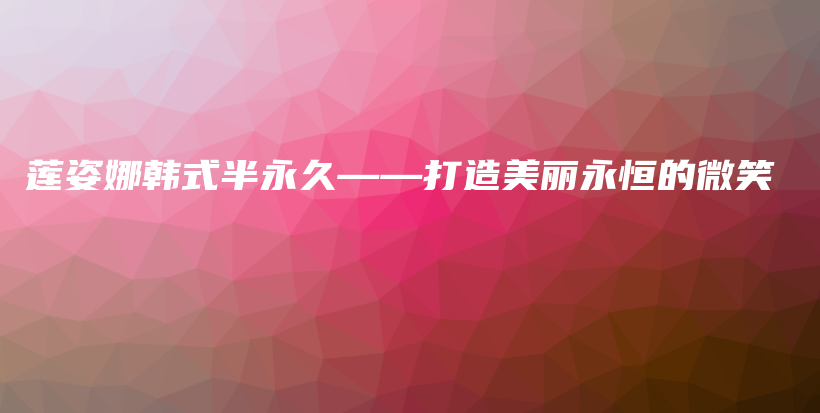 莲姿娜韩式半永久——打造美丽永恒的微笑插图