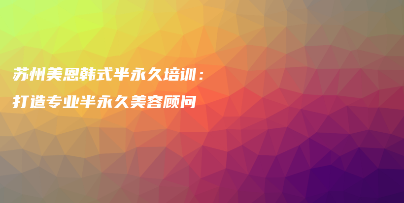 苏州美恩韩式半永久培训：打造专业半永久美容顾问插图