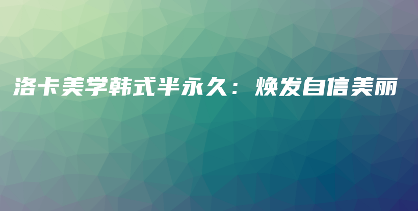洛卡美学韩式半永久：焕发自信美丽插图