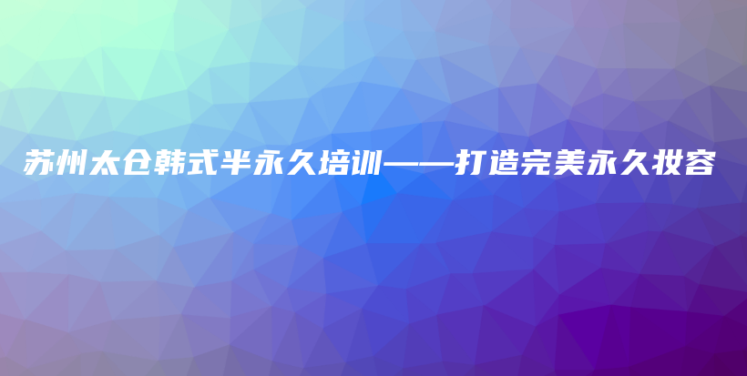 苏州太仓韩式半永久培训——打造完美永久妆容插图