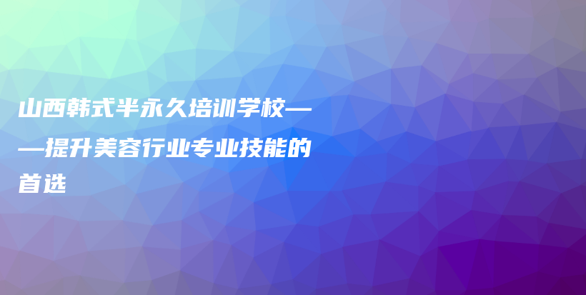 山西韩式半永久培训学校——提升美容行业专业技能的首选插图