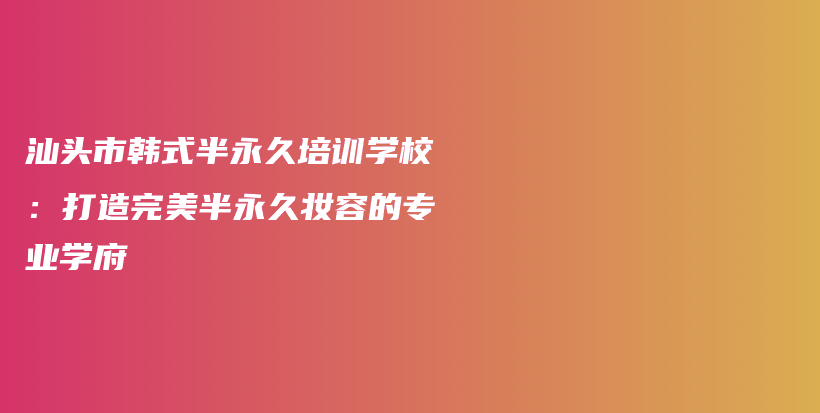 汕头市韩式半永久培训学校：打造完美半永久妆容的专业学府插图