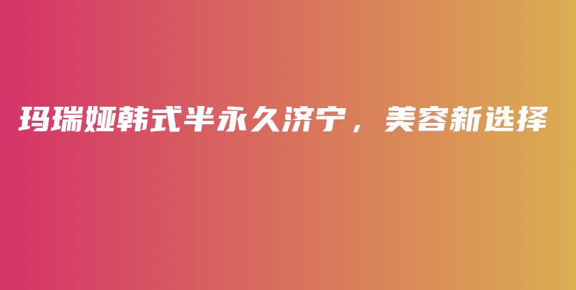 玛瑞娅韩式半永久济宁，美容新选择插图