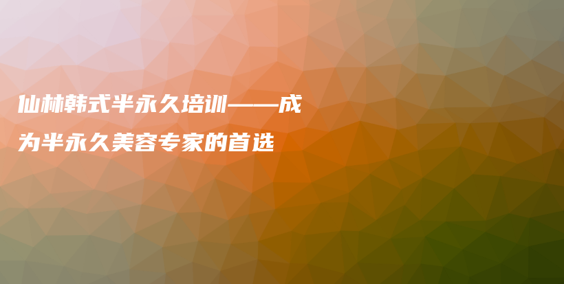 仙林韩式半永久培训——成为半永久美容专家的首选插图