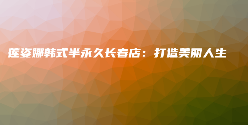 莲姿娜韩式半永久长春店：打造美丽人生插图
